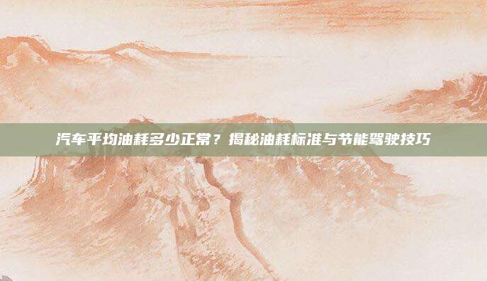 汽车平均油耗多少正常?揭秘油耗标准与节能驾驶技巧