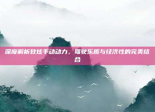 深度解析致炫手动动力，驾驶乐趣与经济性的完美结合