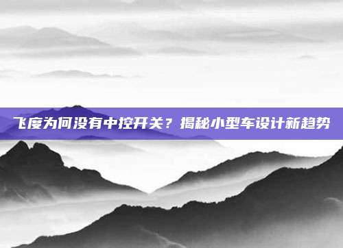 飞度为何没有中控开关?揭秘小型车设计新趋势