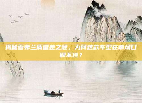 揭秘雪弗兰质量差之谜,为何这款车型在市场口碑不佳?
