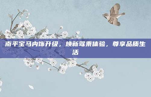 南平宝马内饰升级,焕新驾乘体验,尊享品质生活