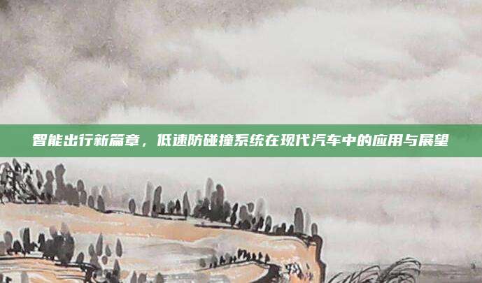 智能出行新篇章,低速防碰撞系统在现代汽车中的应用与展望
