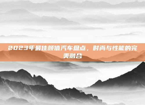 2023年最佳颜值汽车盘点,时尚与性能的完美融合