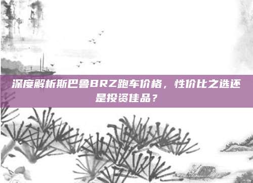 深度解析斯巴鲁BRZ跑车价格,性价比之选还是投资佳品?