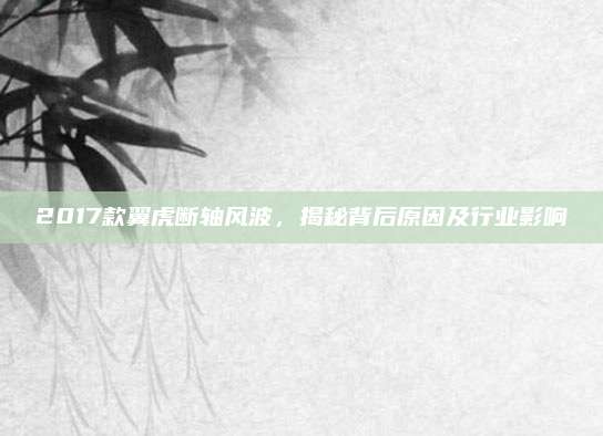 2017款翼虎断轴风波,揭秘背后原因及行业影响