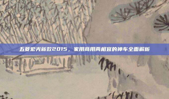 五菱宏光新款2015,家用商用两相宜的神车全面解析