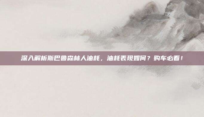 深入解析斯巴鲁森林人油耗,油耗表现如何?购车必看!