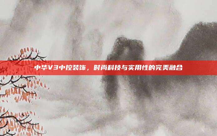 中华V3中控装饰,时尚科技与实用性的完美融合