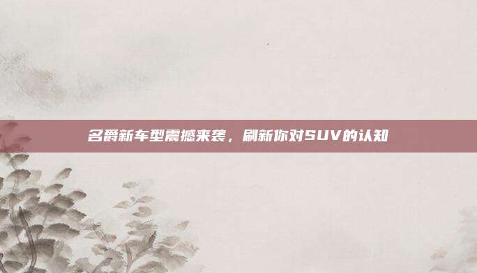 名爵新车型震撼来袭,刷新你对SUV的认知