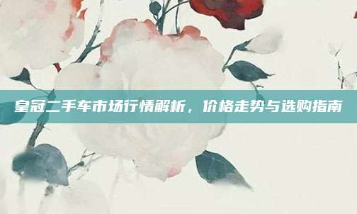 皇冠二手车市场行情解析,价格走势与选购指南
