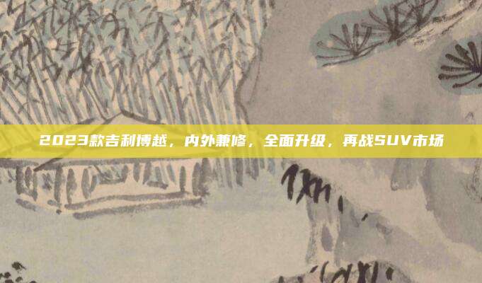 2023款吉利博越,内外兼修,全面升级,再战SUV市场