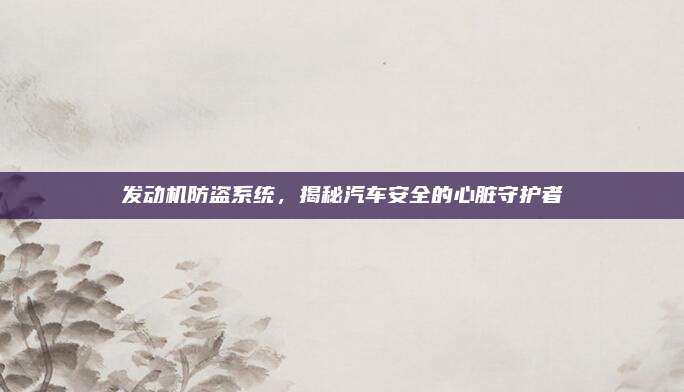 发动机防盗系统,揭秘汽车安全的心脏守护者