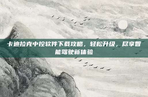 卡迪拉克中控软件下载攻略,轻松升级,尽享智能驾驶新体验