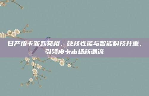 日产皮卡新款亮相,硬核性能与智能科技并重,引领皮卡市场新潮流