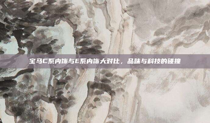 宝马C系内饰与E系内饰大对比,品味与科技的碰撞