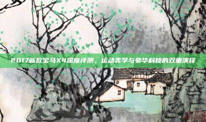 2017新款宝马X4深度评测,运动美学与豪华科技的双重演绎