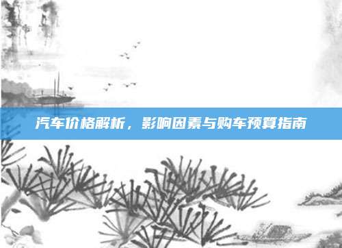 汽车价格解析,影响因素与购车预算指南