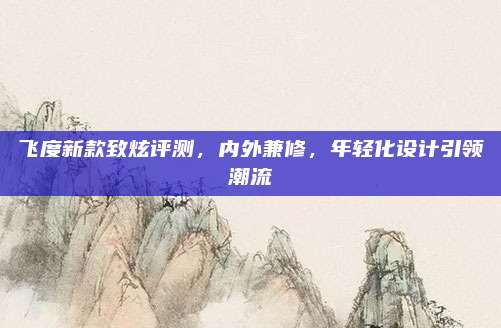 飞度新款致炫评测,内外兼修,年轻化设计引领潮流