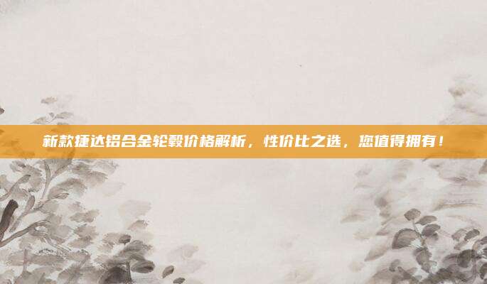 新款捷达铝合金轮毂价格解析,性价比之选,您值得拥有!