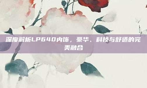 深度解析LP640内饰,豪华、科技与舒适的完美融合