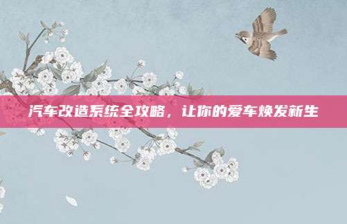 汽车改造系统全攻略,让你的爱车焕发新生