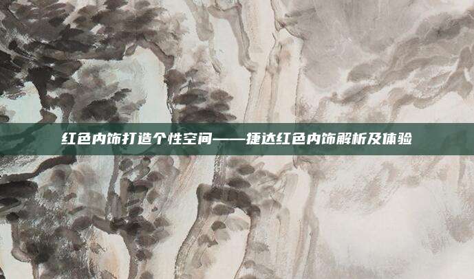 红色内饰打造个性空间——捷达红色内饰解析及体验