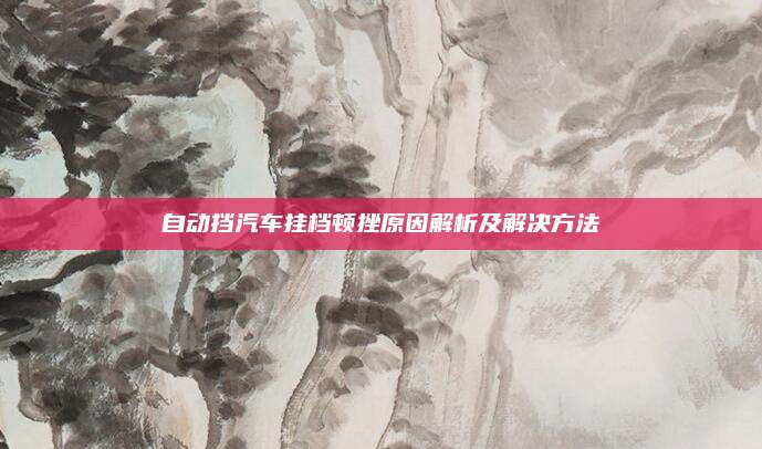 自动挡汽车挂档顿挫原因解析及解决方法