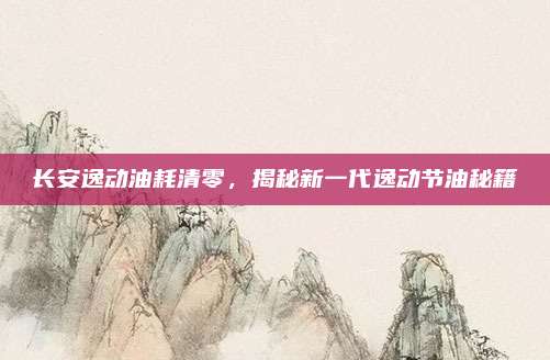 长安逸动油耗清零,揭秘新一代逸动节油秘籍