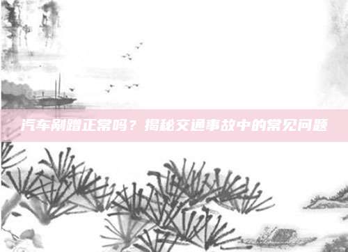 汽车剐蹭正常吗？揭秘交通事故中的常见问题