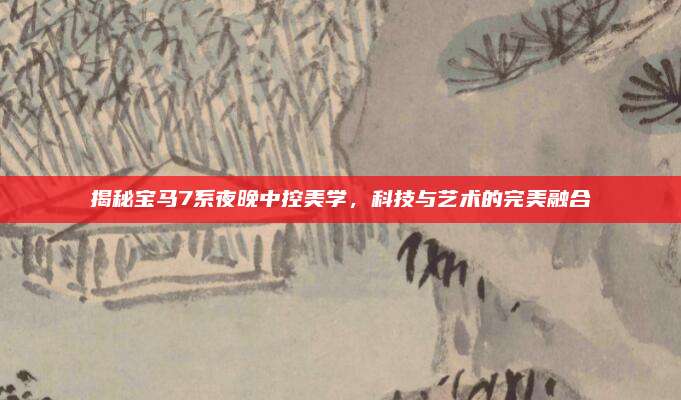 揭秘宝马7系夜晚中控美学,科技与艺术的完美融合