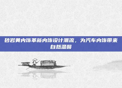 砂岩黄内饰革新内饰设计潮流,为汽车内饰带来自然温馨