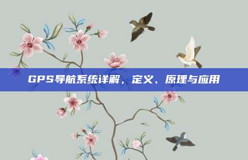 GPS导航系统详解,定义、原理与应用