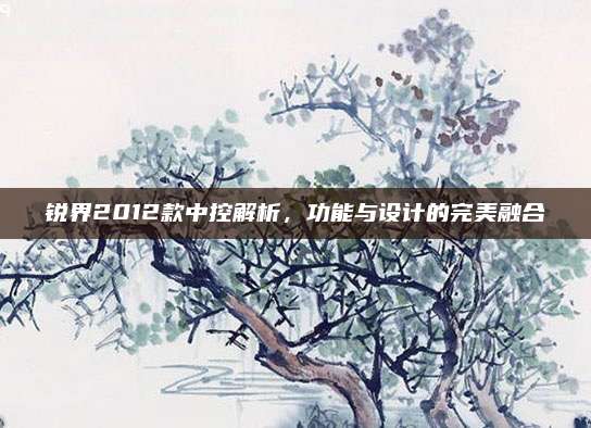 锐界2012款中控解析,功能与设计的完美融合