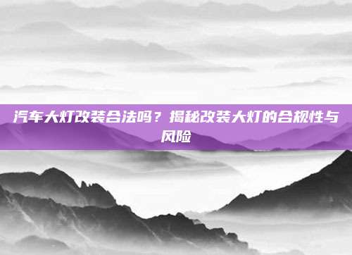汽车大灯改装合法吗?揭秘改装大灯的合规性与风险