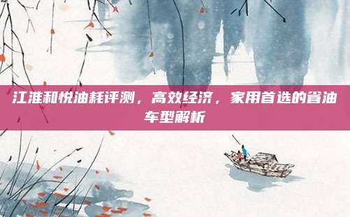 江淮和悦油耗评测,高效经济,家用首选的省油车型解析