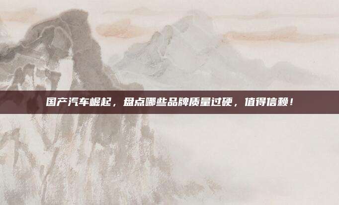 国产汽车崛起,盘点哪些品牌质量过硬,值得信赖!