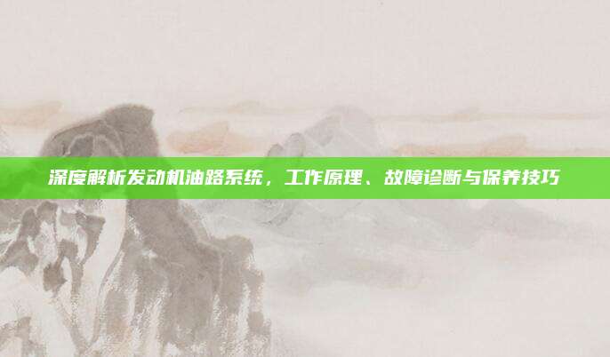 深度解析发动机油路系统,工作原理、故障诊断与保养技巧