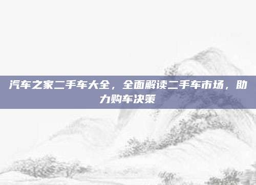 汽车之家二手车大全,全面解读二手车市场,助力购车决策