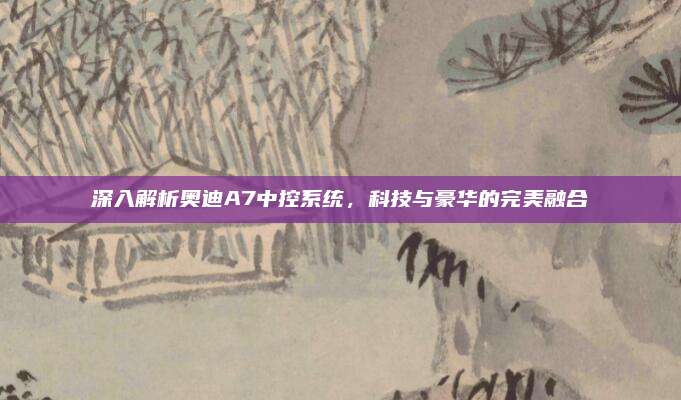 深入解析奥迪A7中控系统，科技与豪华的完美融合