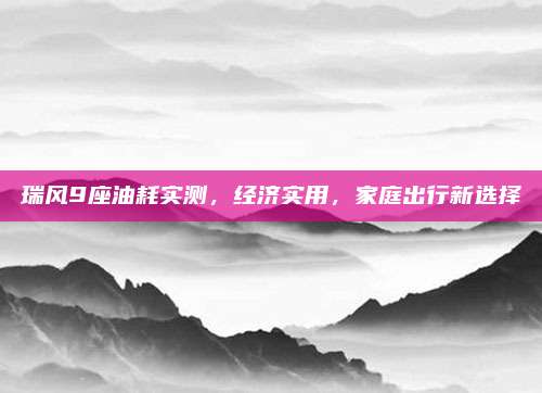 瑞风9座油耗实测,经济实用,家庭出行新选择