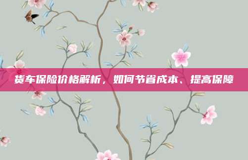 货车保险价格解析,如何节省成本、提高保障