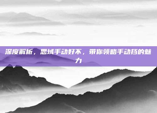 深度解析,思域手动好不,带你领略手动挡的魅力
