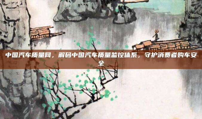 中国汽车质量网，解码中国汽车质量监控体系，守护消费者购车安全