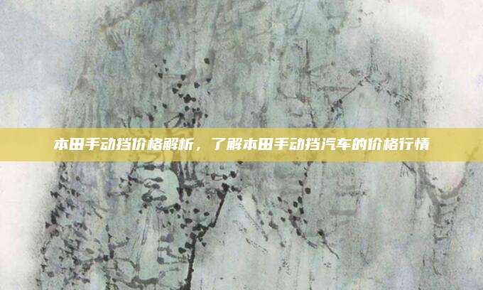 本田手动挡价格解析,了解本田手动挡汽车的价格行情