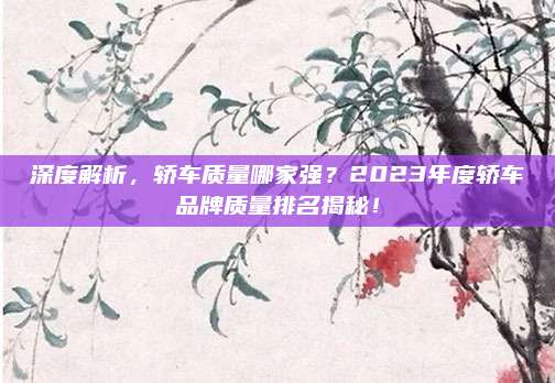 深度解析,轿车质量哪家强?2023年度轿车品牌质量排名揭秘!