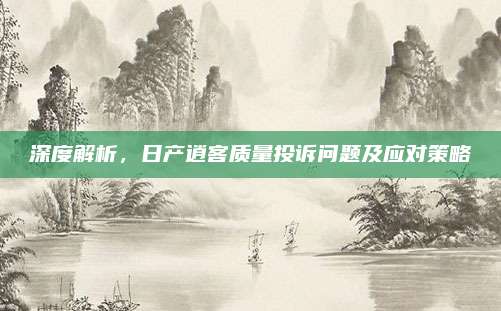深度解析,日产逍客质量投诉问题及应对策略