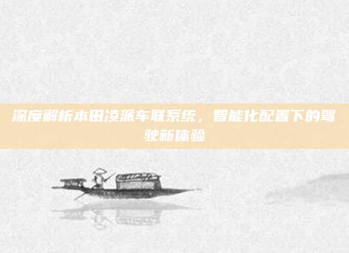 深度解析本田凌派车联系统,智能化配置下的驾驶新体验