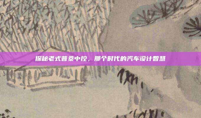 探秘老式普桑中控,那个时代的汽车设计智慧