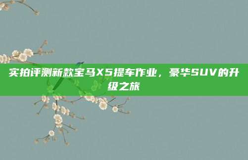 实拍评测新款宝马X5提车作业,豪华SUV的升级之旅