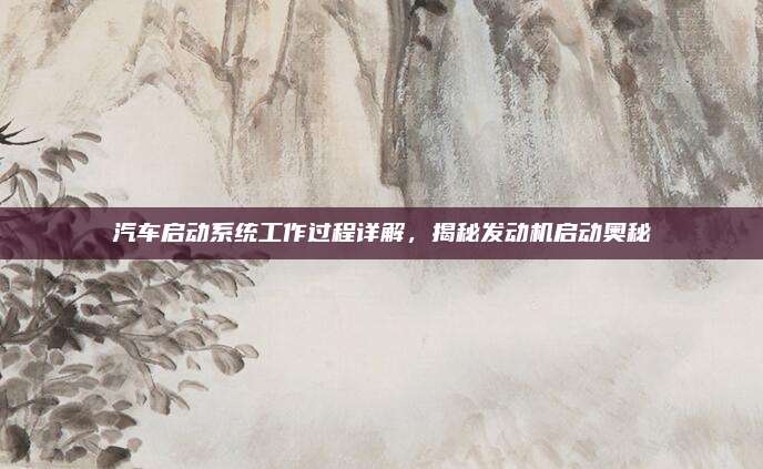 汽车启动系统工作过程详解,揭秘发动机启动奥秘